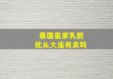 泰国皇家乳胶枕头大连有卖吗