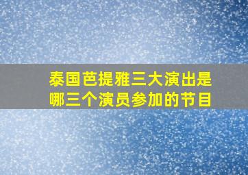 泰国芭提雅三大演出是哪三个演员参加的节目