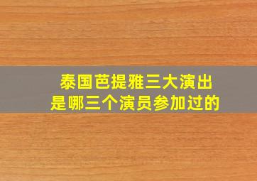 泰国芭提雅三大演出是哪三个演员参加过的