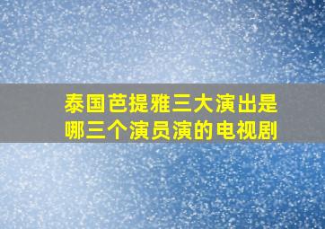 泰国芭提雅三大演出是哪三个演员演的电视剧