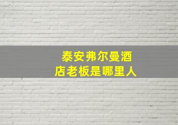 泰安弗尔曼酒店老板是哪里人