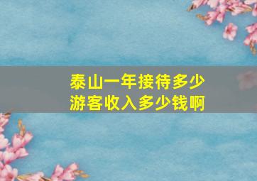 泰山一年接待多少游客收入多少钱啊