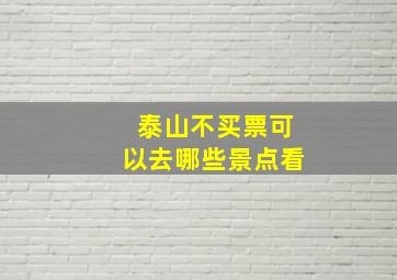 泰山不买票可以去哪些景点看