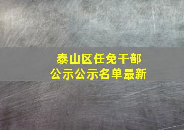 泰山区任免干部公示公示名单最新