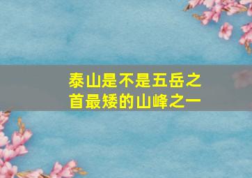 泰山是不是五岳之首最矮的山峰之一