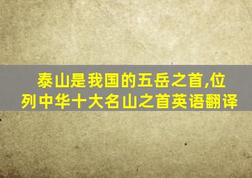 泰山是我国的五岳之首,位列中华十大名山之首英语翻译