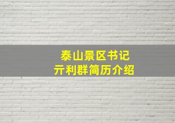 泰山景区书记亓利群简历介绍