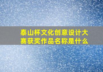 泰山杯文化创意设计大赛获奖作品名称是什么