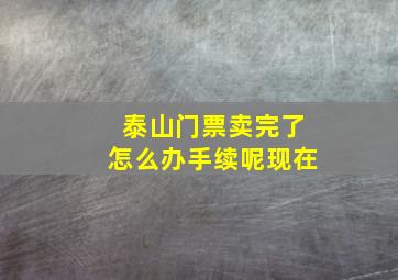 泰山门票卖完了怎么办手续呢现在