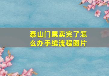 泰山门票卖完了怎么办手续流程图片