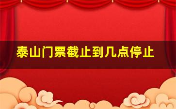 泰山门票截止到几点停止