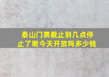 泰山门票截止到几点停止了呢今天开放吗多少钱