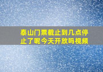 泰山门票截止到几点停止了呢今天开放吗视频