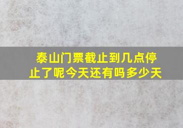 泰山门票截止到几点停止了呢今天还有吗多少天