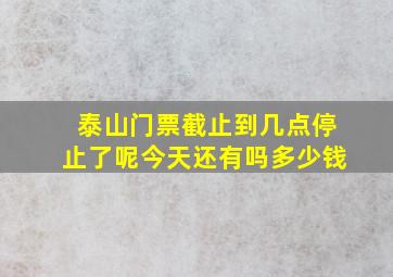 泰山门票截止到几点停止了呢今天还有吗多少钱