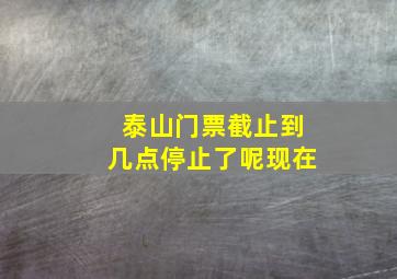 泰山门票截止到几点停止了呢现在