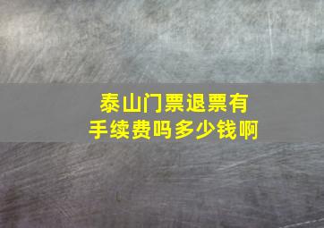 泰山门票退票有手续费吗多少钱啊