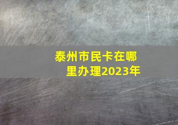 泰州市民卡在哪里办理2023年