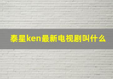 泰星ken最新电视剧叫什么