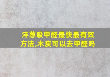 洋葱吸甲醛最快最有效方法,木炭可以去甲醛吗