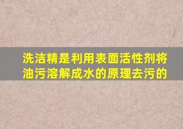 洗洁精是利用表面活性剂将油污溶解成水的原理去污的