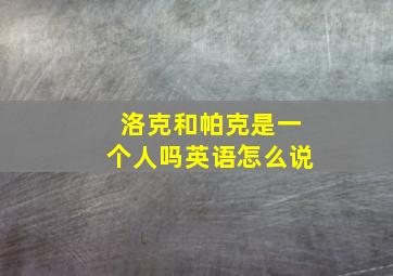 洛克和帕克是一个人吗英语怎么说