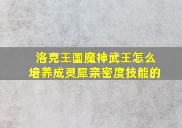 洛克王国魔神武王怎么培养成灵犀亲密度技能的