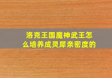 洛克王国魔神武王怎么培养成灵犀亲密度的