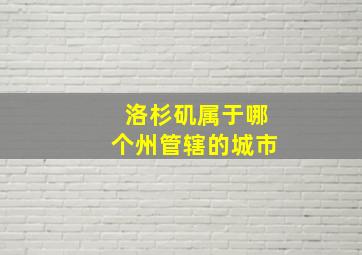 洛杉矶属于哪个州管辖的城市