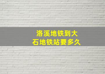 洛溪地铁到大石地铁站要多久