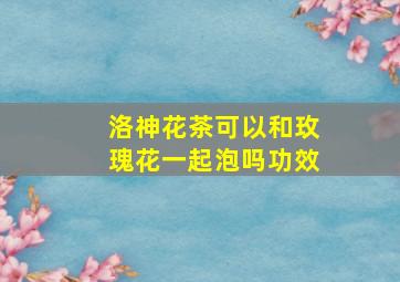 洛神花茶可以和玫瑰花一起泡吗功效