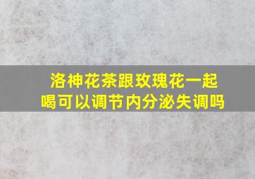 洛神花茶跟玫瑰花一起喝可以调节内分泌失调吗