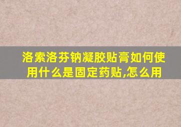 洛索洛芬钠凝胶贴膏如何使用什么是固定药贴,怎么用