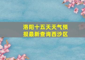 洛阳十五天天气预报最新查询西沙区