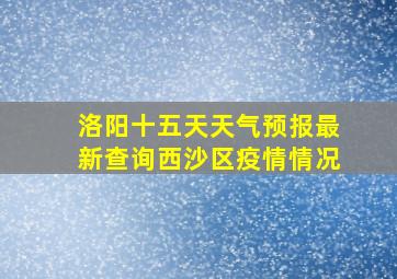 洛阳十五天天气预报最新查询西沙区疫情情况