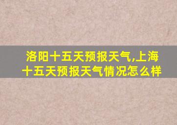 洛阳十五天预报天气,上海十五天预报天气情况怎么样