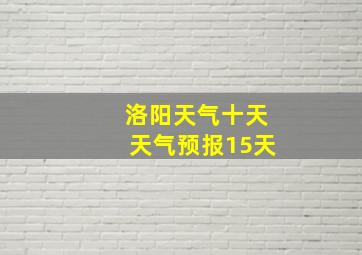 洛阳天气十天天气预报15天