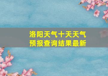 洛阳天气十天天气预报查询结果最新