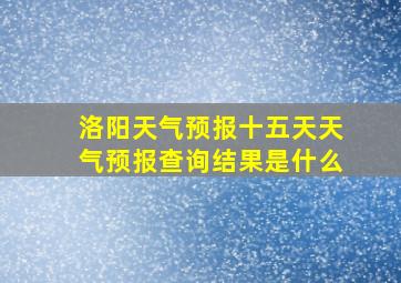 洛阳天气预报十五天天气预报查询结果是什么