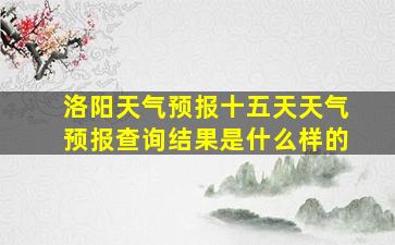 洛阳天气预报十五天天气预报查询结果是什么样的