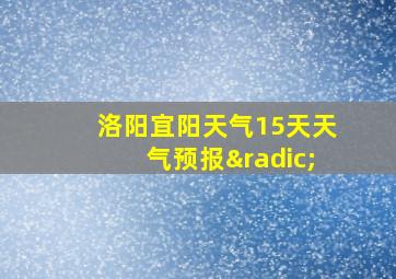 洛阳宜阳天气15天天气预报√