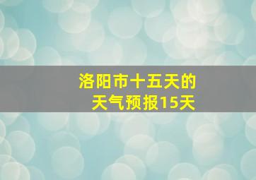 洛阳市十五天的天气预报15天