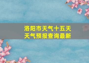 洛阳市天气十五天天气预报查询最新