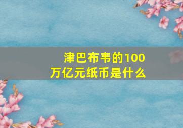 津巴布韦的100万亿元纸币是什么