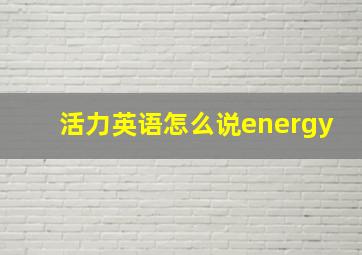 活力英语怎么说energy