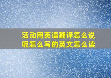 活动用英语翻译怎么说呢怎么写的英文怎么读