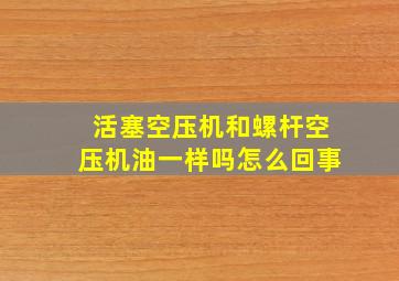 活塞空压机和螺杆空压机油一样吗怎么回事