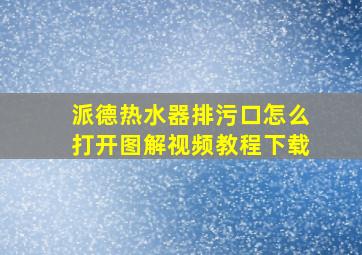 派德热水器排污口怎么打开图解视频教程下载