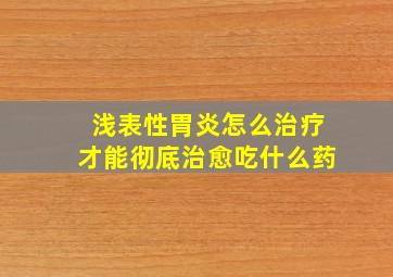 浅表性胃炎怎么治疗才能彻底治愈吃什么药