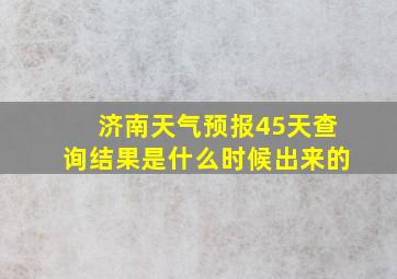 济南天气预报45天查询结果是什么时候出来的